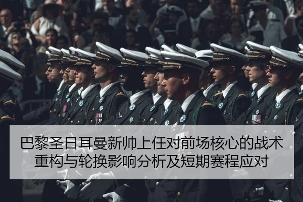 巴黎圣日耳曼新帅上任对前场核心的战术重构与轮换影响分析及短期赛程应对