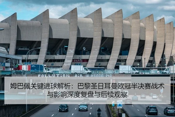姆巴佩关键进球解析：巴黎圣日耳曼欧冠半决赛战术与影响深度复盘与后续观察 - yaxin