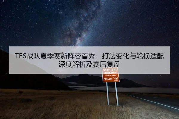 TES战队夏季赛新阵容首秀：打法变化与轮换适配深度解析及赛后复盘