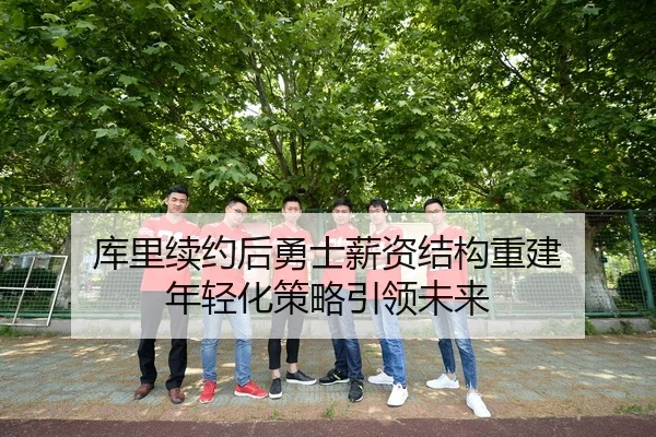 库里续约后勇士薪资结构重建 年轻化策略引领未来（yaxin）